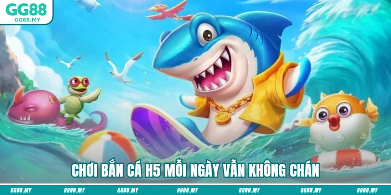 Chơi bắn cá H5 mỗi ngày vẫn không chán